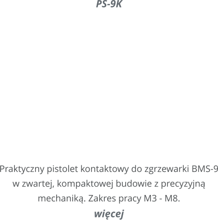 PS-9K       Praktyczny pistolet kontaktowy do zgrzewarki BMS-9 w zwartej, kompaktowej budowie z precyzyjn mechanik. Zakres pracy M3 - M8. wicej